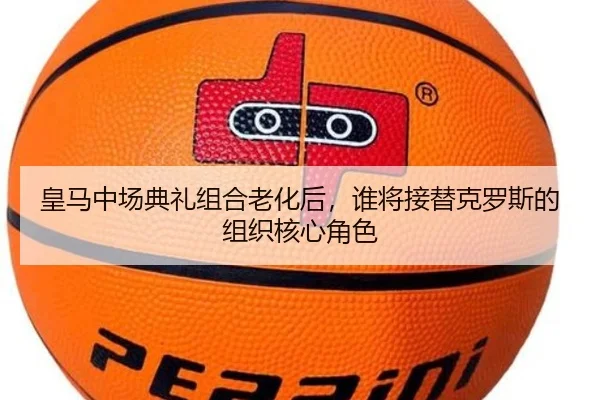 皇马中场典礼组合老化后,谁将接替克罗斯的组织核心角色