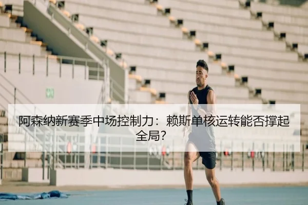 阿森纳新赛季中场控制力:赖斯单核运转能否撑起全局?