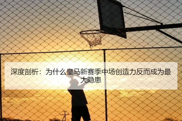 深度剖析：为什么皇马新赛季中场创造力反而成为最大隐患